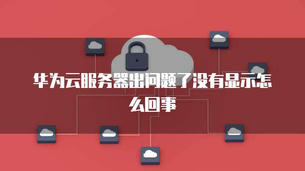 华为云服务器出问题了没有显示怎么回事
