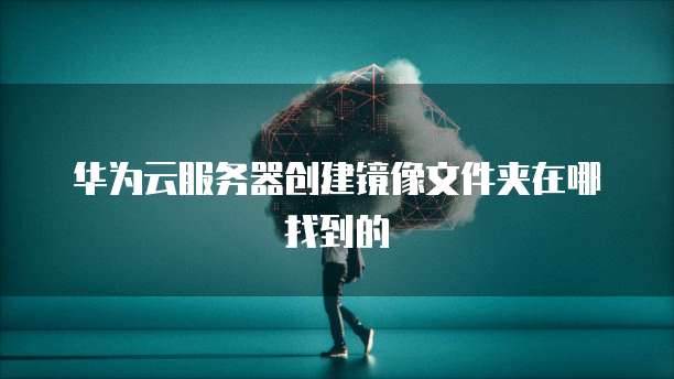 华为云服务器创建镜像文件夹在哪找到的