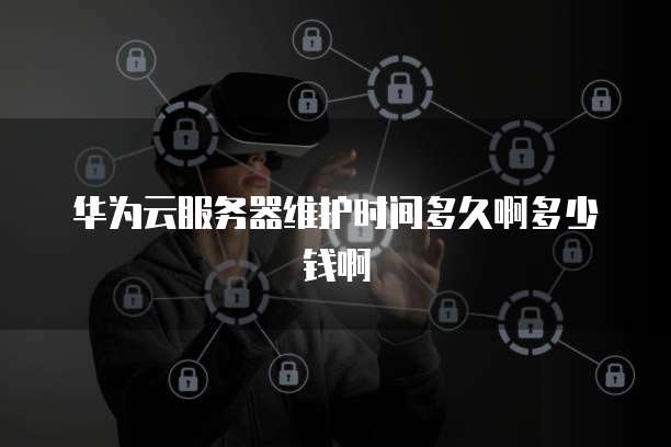 华为云服务器维护时间多久啊多少钱啊
