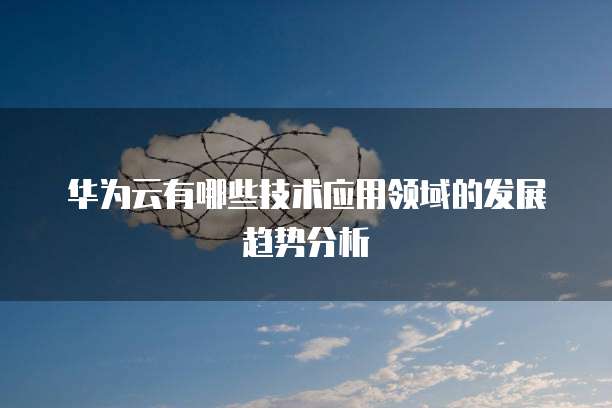 华为云有哪些技术应用领域的发展趋势分析