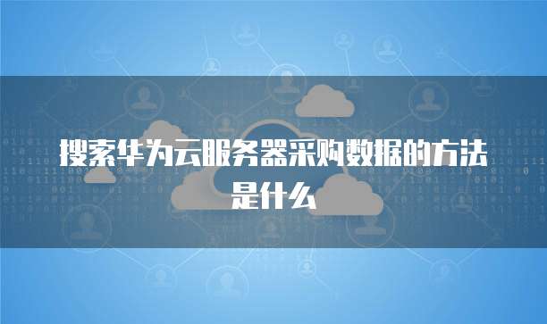 搜索华为云服务器采购数据的方法是什么