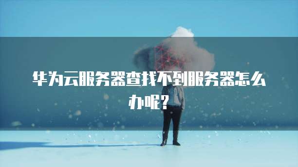 华为云服务器查找不到服务器怎么办呢？