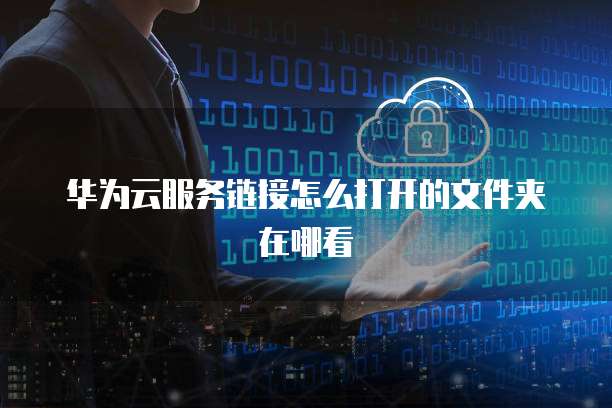 华为云服务链接怎么打开的文件夹在哪看