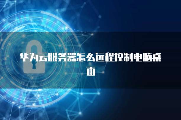 华为云服务器怎么远程控制电脑桌面
