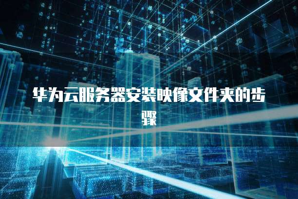 华为云服务器安装映像文件夹的步骤