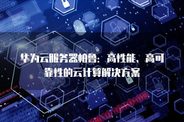 华为云服务器帕鲁：高性能、高可靠性的云计算解决方案