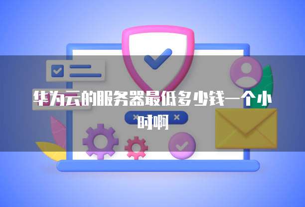 华为云的服务器最低多少钱一个小时啊
