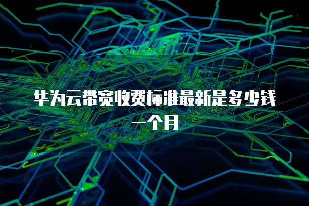 华为云带宽收费标准最新是多少钱一个月