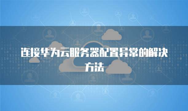 连接华为云服务器配置异常的解决方法