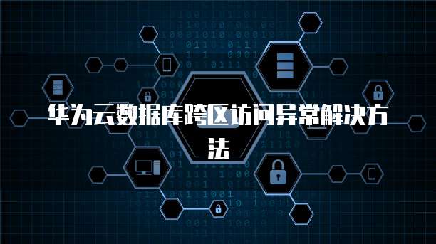 华为云数据库跨区访问异常解决方法