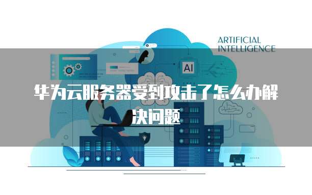 华为云服务器受到攻击了怎么办解决问题