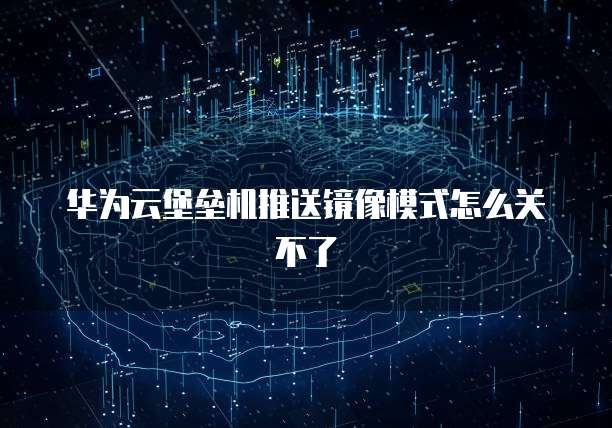 华为云堡垒机推送镜像模式怎么关不了