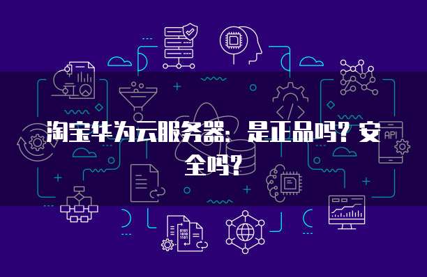 淘宝华为云服务器：是正品吗？安全吗？