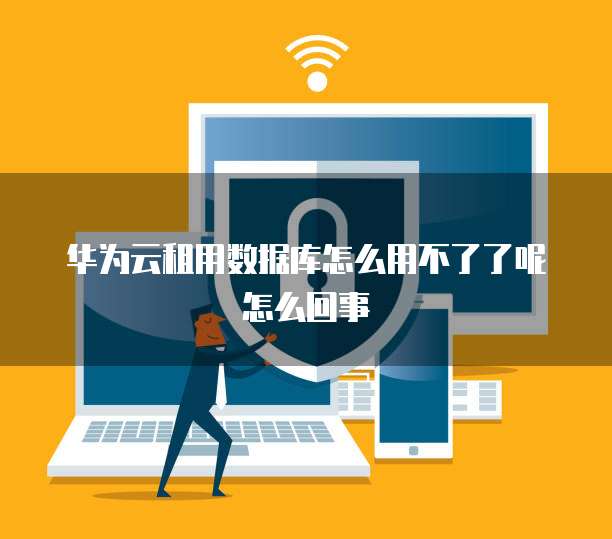 华为云租用数据库怎么用不了了呢怎么回事