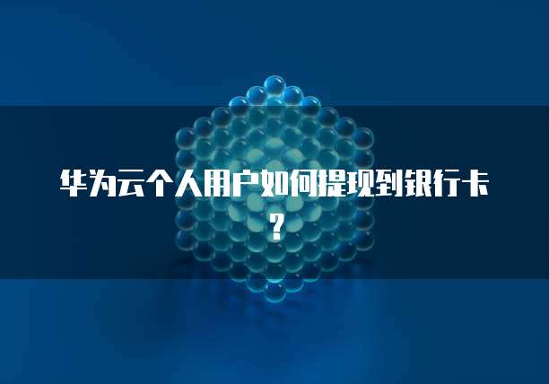 华为云个人用户如何提现到银行卡？
