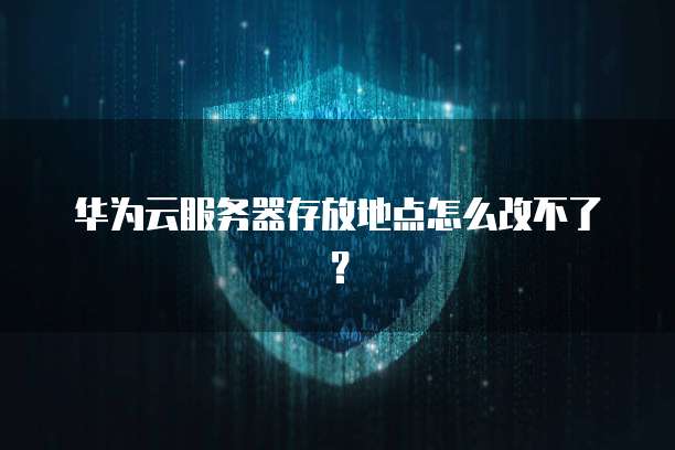 华为云服务器存放地点怎么改不了？