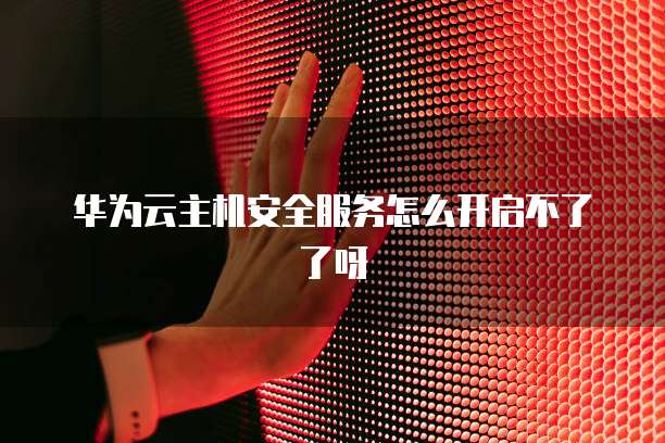 华为云主机安全服务怎么开启不了了呀