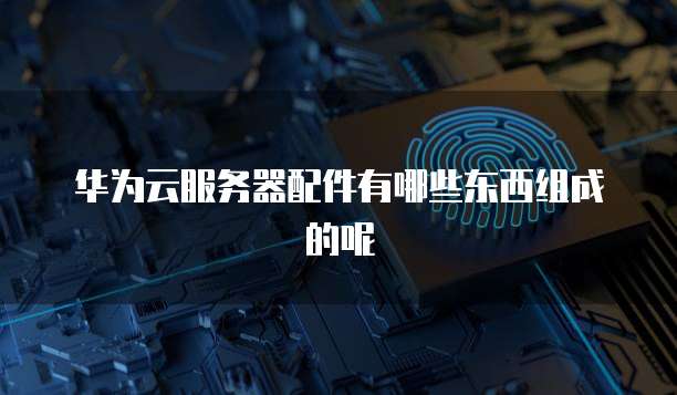 华为云服务器配件有哪些东西组成的呢