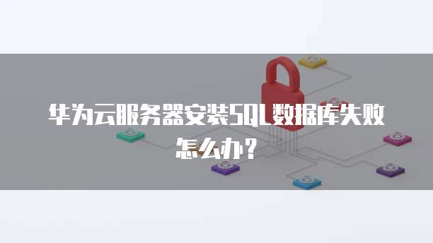 华为云服务器安装SQL数据库失败怎么办？