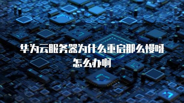 华为云服务器为什么重启那么慢呀怎么办啊