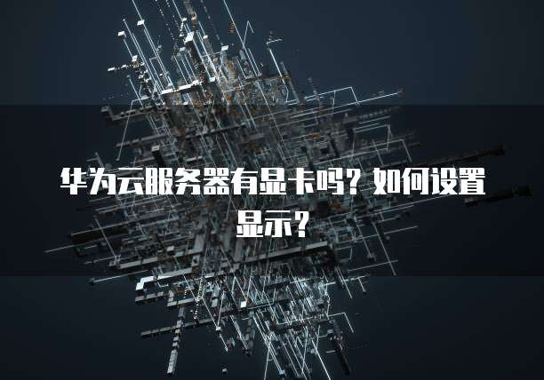 华为云服务器有显卡吗？如何设置显示？