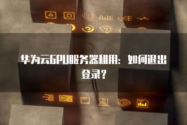 华为云GPU服务器租用：如何退出登录？