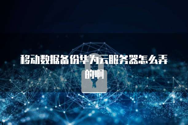 移动数据备份华为云服务器怎么弄的啊