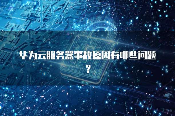 华为云服务器事故原因有哪些问题？