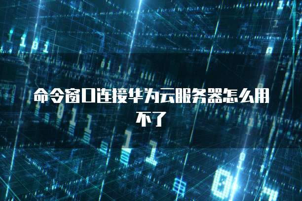命令窗口连接华为云服务器怎么用不了