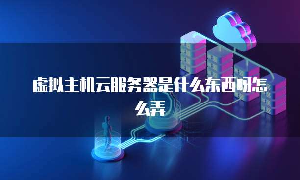 虚拟主机云服务器是什么东西呀怎么弄
