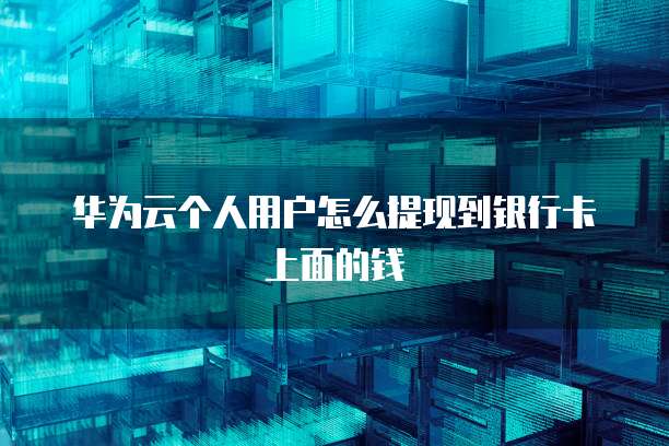 华为云个人用户怎么提现到银行卡上面的钱