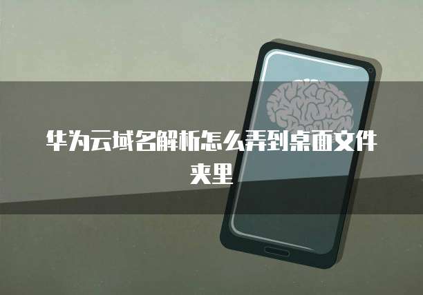 华为云域名解析怎么弄到桌面文件夹里