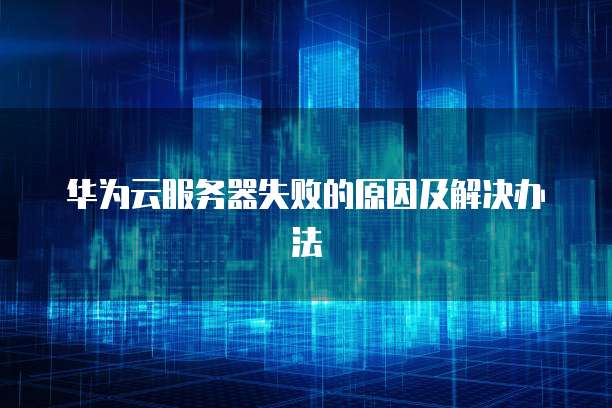 华为云服务器失败的原因及解决办法