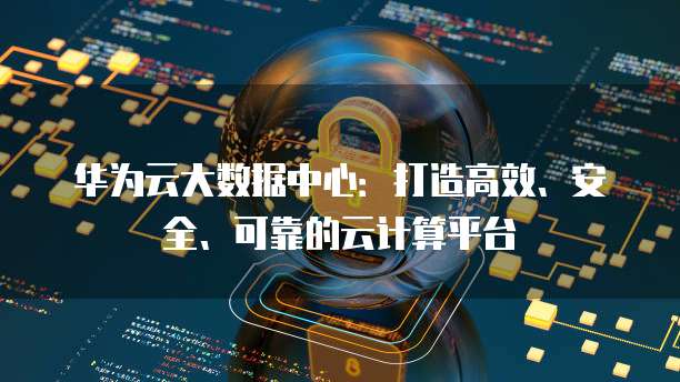 华为云大数据中心：打造高效、安全、可靠的云计算平台