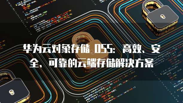 华为云对象存储 OSS：高效、安全、可靠的云端存储解决方案