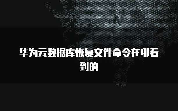 华为云数据库恢复文件命令在哪看到的