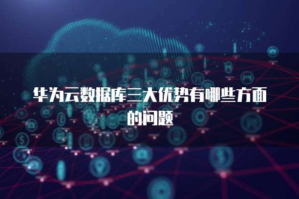 华为云数据库三大优势有哪些方面的问题