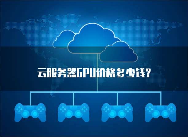 云服务器GPU价格多少钱？