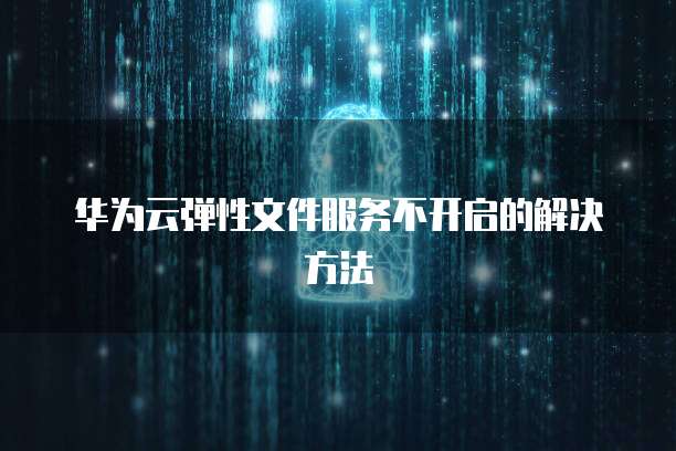 华为云弹性文件服务不开启的解决方法