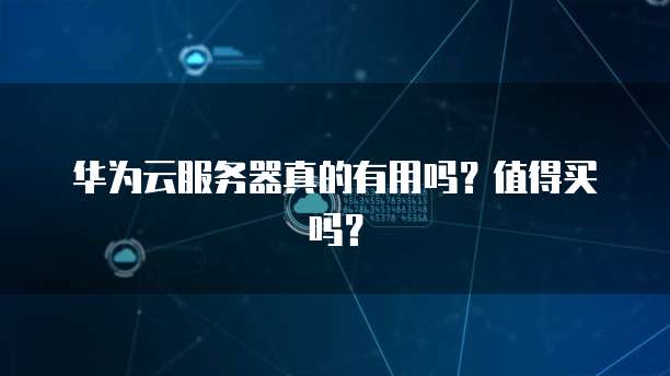 华为云服务器真的有用吗？值得买吗？