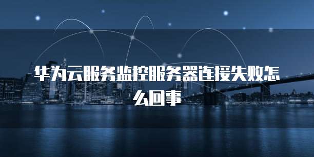 华为云服务监控服务器连接失败怎么回事