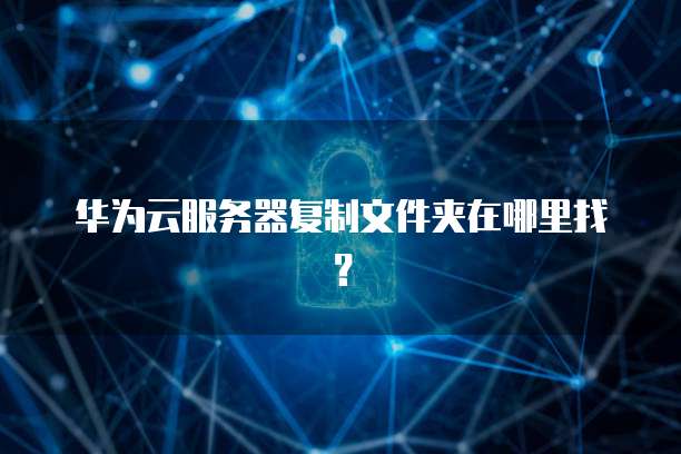 华为云服务器复制文件夹在哪里找？