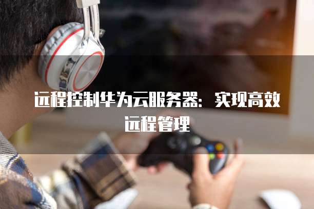 远程控制华为云服务器：实现高效远程管理