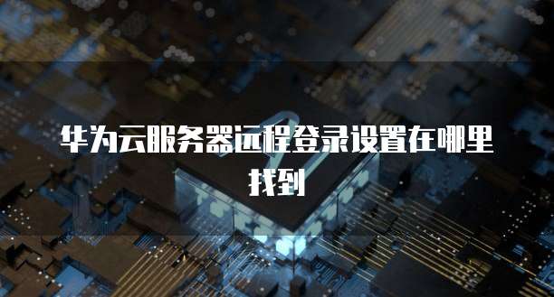 华为云服务器远程登录设置在哪里找到