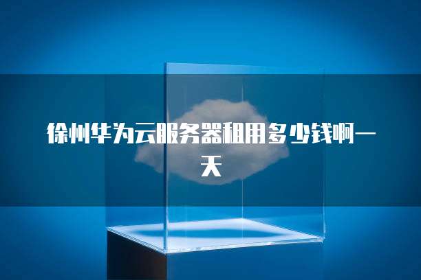 徐州华为云服务器租用多少钱啊一天