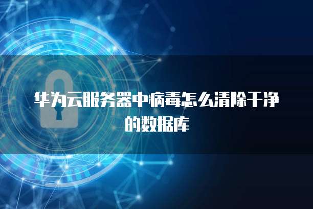 华为云服务器中病毒怎么清除干净的数据库