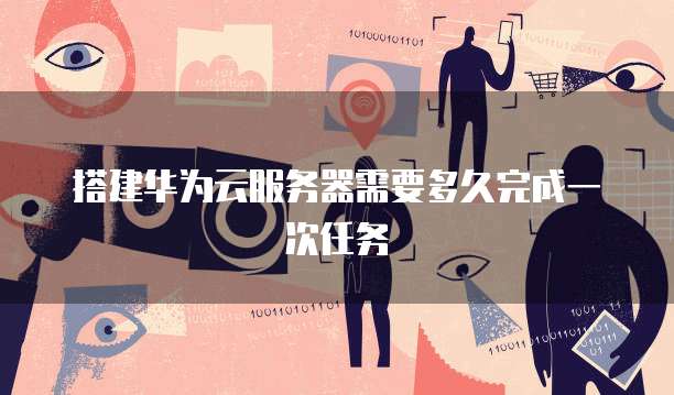 搭建华为云服务器需要多久完成一次任务