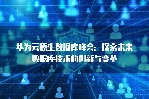 华为云原生数据库峰会：探索未来数据库技术的创新与变革