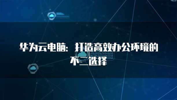华为云电脑：打造高效办公环境的不二选择
