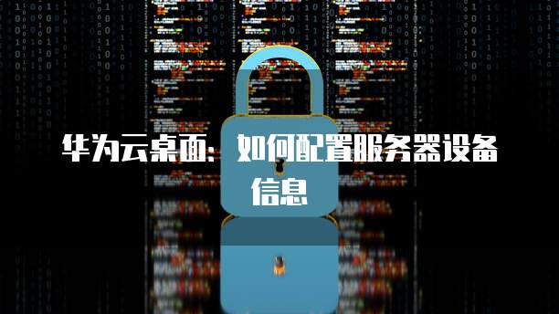 华为云桌面：如何配置服务器设备信息
